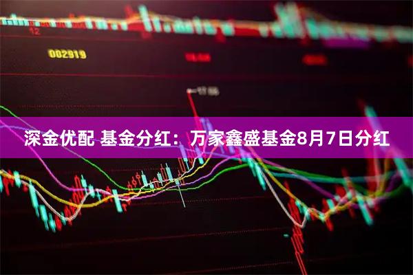深金优配 基金分红：万家鑫盛基金8月7日分红