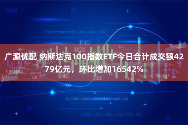 广源优配 纳斯达克100指数ETF今日合计成交额4279亿元，环比增加16542%
