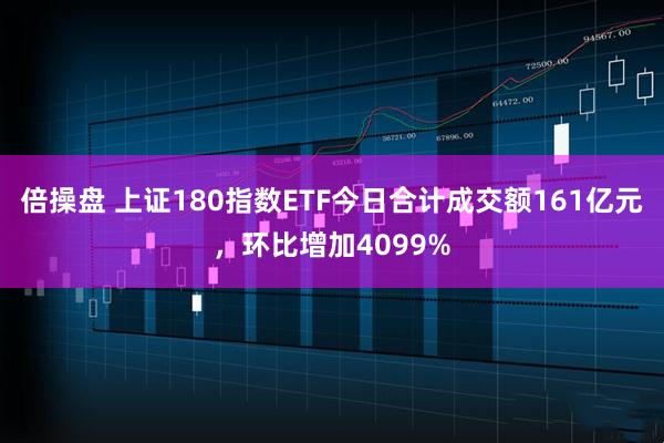 倍操盘 上证180指数ETF今日合计成交额161亿元，环比增加4099%