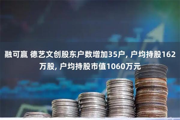 融可赢 德艺文创股东户数增加35户, 户均持股162万股, 户均持股市值1060万元