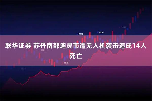 联华证券 苏丹南部迪灵市遭无人机袭击造成14人死亡