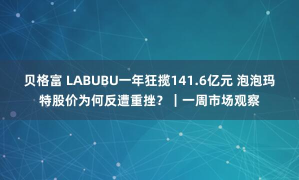 贝格富 LABUBU一年狂揽141.6亿元 泡泡玛特股价为何反遭重挫？｜一周市场观察