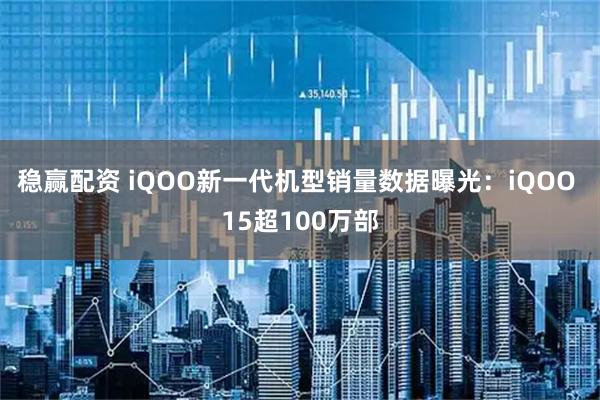 稳赢配资 iQOO新一代机型销量数据曝光：iQOO 15超100万部