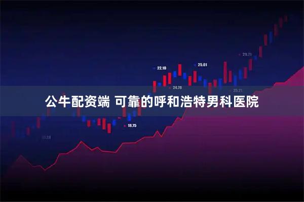 公牛配资端 可靠的呼和浩特男科医院
