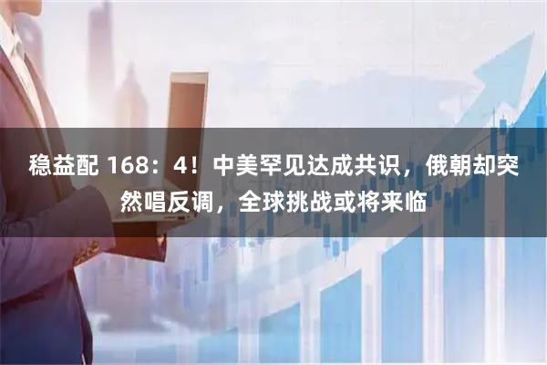 稳益配 168：4！中美罕见达成共识，俄朝却突然唱反调，全球挑战或将来临