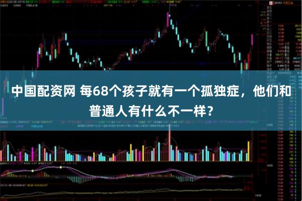 中国配资网 每68个孩子就有一个孤独症，他们和普通人有什么不一样？