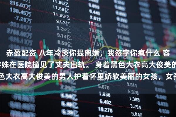 赤盈配资 八年冷淡你提离婚，我签字你疯什么 容姝盛廷琛 怀孕25周，容姝在医院撞见了丈夫出轨。 身着黑色大衣高大俊美的男人护着怀里娇软美丽的女孩，女孩穿着白色