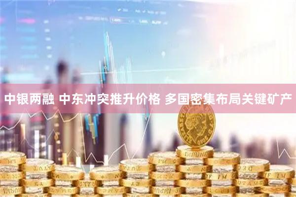 中银两融 中东冲突推升价格 多国密集布局关键矿产