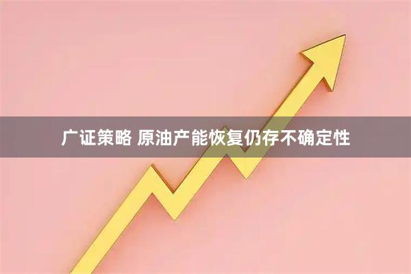 广证策略 原油产能恢复仍存不确定性