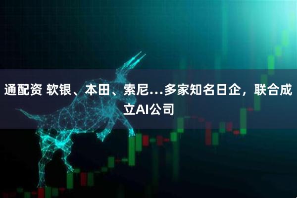 通配资 软银、本田、索尼…多家知名日企，联合成立AI公司